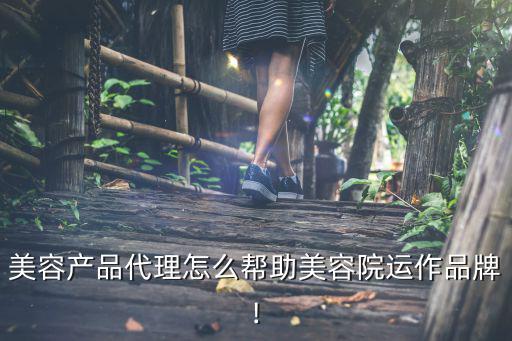 美容产品代理怎么帮助美容院运作品牌!