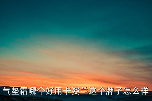 气垫霜哪个好用卡姿兰这个牌子怎么样