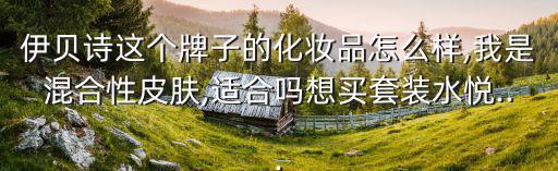 伊贝诗这个牌子的化妆品怎么样,我是混合性皮肤,适合吗想买套装水悦...