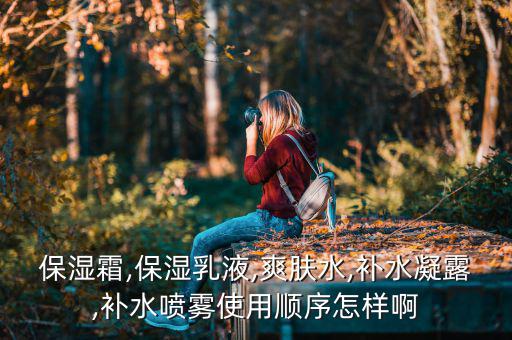 翠叶水润保湿乳怎么开,保湿霜爽肤水、保湿精华如何搭配?