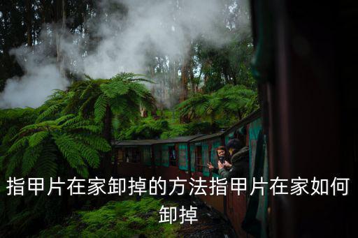 指甲片在家卸掉的方法指甲片在家如何卸掉
