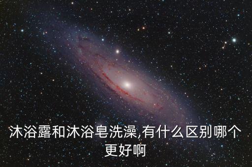 沐浴露和沐浴皂洗澡,有什么区别哪个更好啊