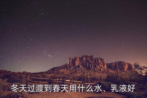 冬天过渡到春天用什么水、乳液好