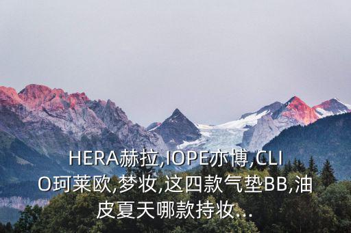 HERA赫拉,IOPE亦博,CLIO珂莱欧,梦妆,这四款气垫BB,油皮夏天哪款持妆...