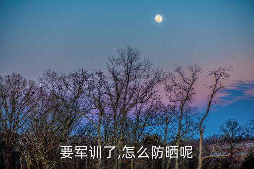 要军训了,怎么防晒呢