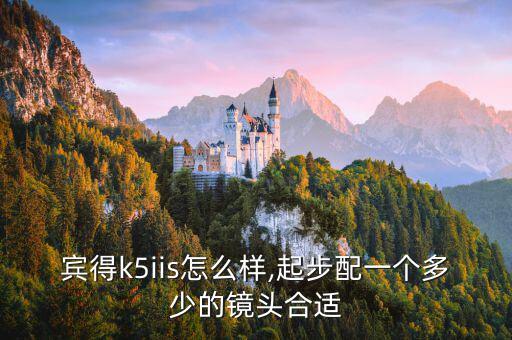 宾得k5iis怎么样,起步配一个多少的镜头合适