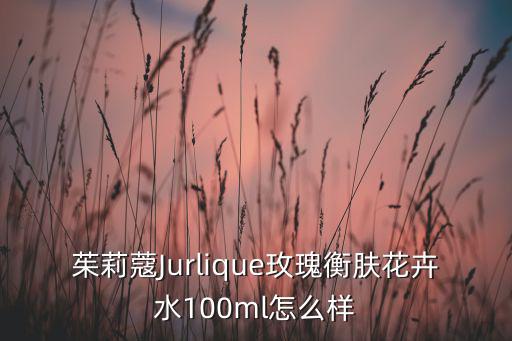 茱莉蔻Jurlique玫瑰衡肤花卉水100ml怎么样