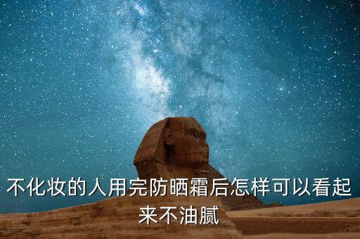 怎么涂防晒霜不油腻,擦了防晒霜后要用什么才不油