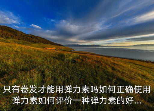 丝蕴泡泡弹力素怎么样,弹力素是泡泡的好还是液体的好