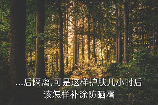 ...后隔离,可是这样护肤几小时后该怎样补涂防晒霜