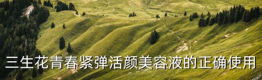 三生花青春紧弹活颜美容液的正确使用