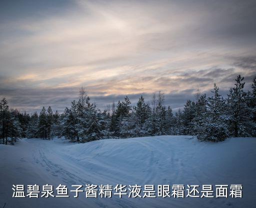 温碧泉鱼子酱精华液是眼霜还是面霜