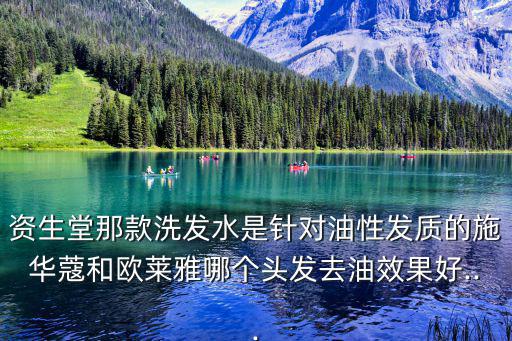 资生堂那款洗发水是针对油性发质的施华蔻和欧莱雅哪个头发去油效果好...