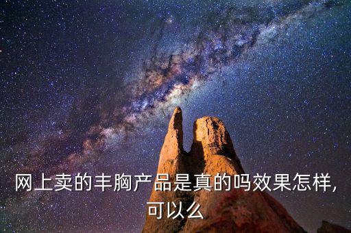 网上卖的丰胸产品是真的吗效果怎样,可以么