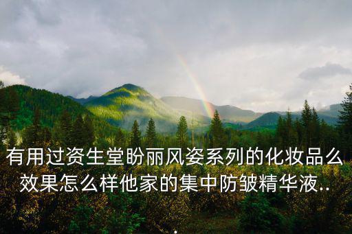 有用过资生堂盼丽风姿系列的化妆品么效果怎么样他家的集中防皱精华液...
