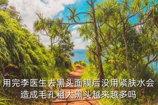 用完李医生去黑头面膜后没用紧肤水会造成毛孔粗大黑头越来越多吗