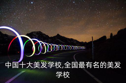 中国十大美发学校,全国最有名的美发学校
