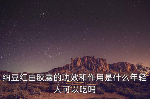 纳豆红曲胶囊的功效和作用是什么年轻人可以吃吗