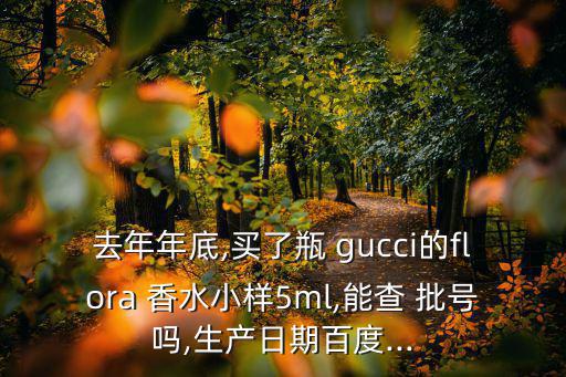 去年年底,买了瓶 gucci的flora 香水小样5ml,能查 批号吗,生产日期百度...