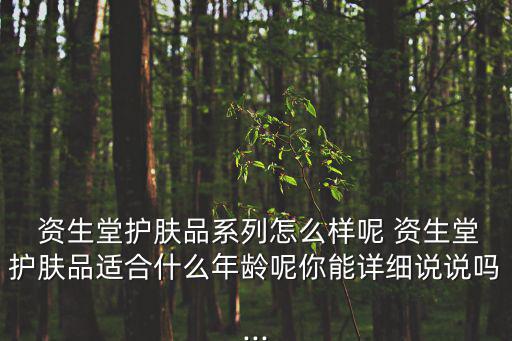  资生堂护肤品系列怎么样呢 资生堂护肤品适合什么年龄呢你能详细说说吗...