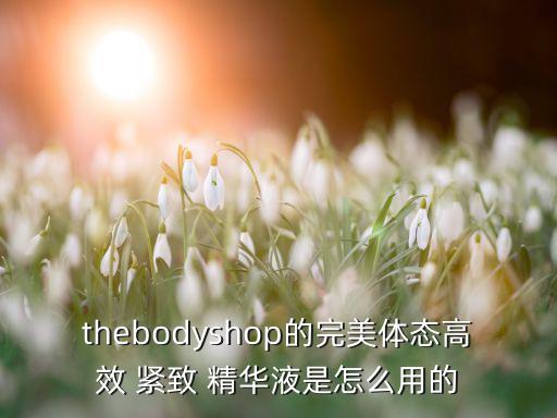 thebodyshop的完美体态高效 紧致 精华液是怎么用的