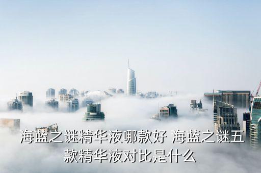  海蓝之谜精华液哪款好 海蓝之谜五款精华液对比是什么