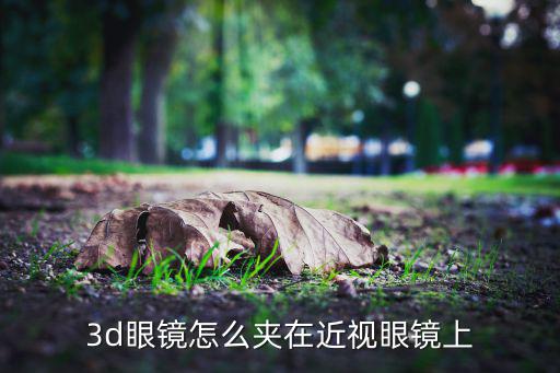 3d眼镜怎么夹在近视眼镜上