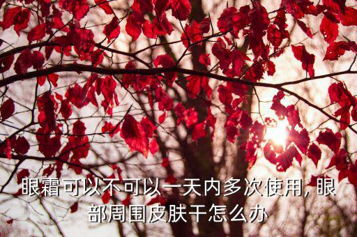 眼霜可以不可以一天内多次使用, 眼部周围皮肤干怎么办