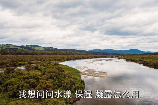 我想问问水漾 保湿 凝露怎么用