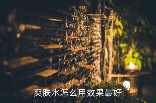 ?ㄠ?水怎么用效果好,正确使用爽肤水保湿效果才能更好