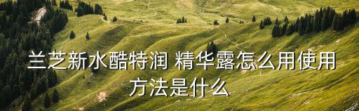  兰芝新水酷特润 精华露怎么用使用方法是什么