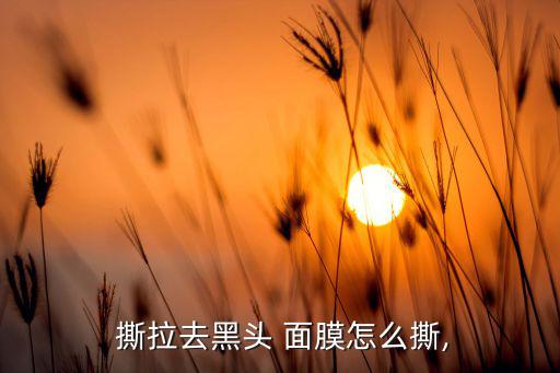 撕拉去黑头 面膜怎么撕,