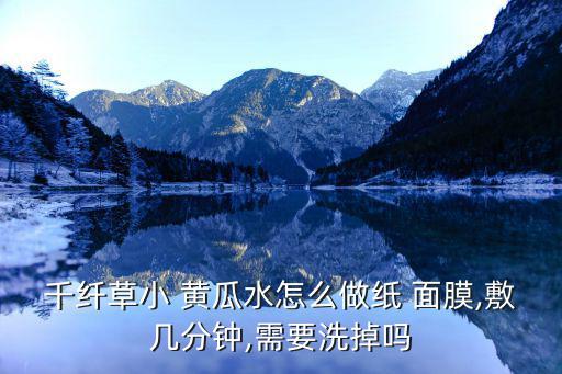 千纤草小 黄瓜水怎么做纸 面膜,敷几分钟,需要洗掉吗