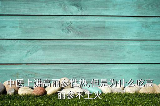 中医上讲高丽参性热,但是为什么吃高丽参不上火