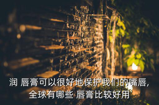 润 唇膏可以很好地保护我们的嘴唇,全球有哪些 唇膏比较好用