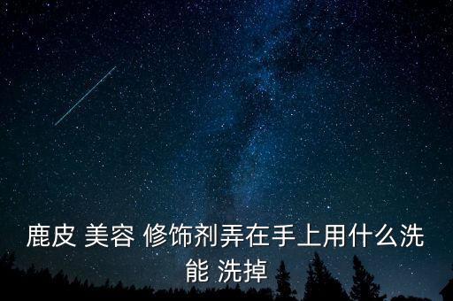鹿皮 美容 修饰剂弄在手上用什么洗能 洗掉