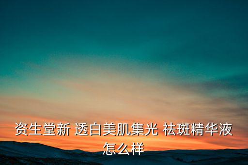 资生堂新 透白美肌集光 祛斑精华液怎么样