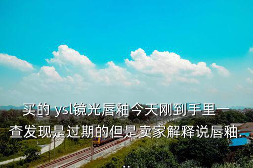 买的 ysl镜光唇釉今天刚到手里一查发现是过期的但是卖家解释说唇釉...