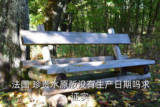  法国 珍贵水原版没有生产日期吗求证实