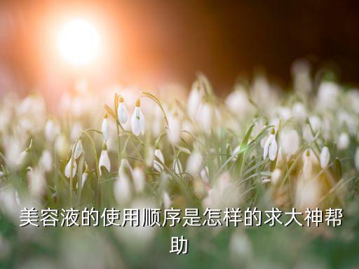  美容液的使用顺序是怎样的求大神帮助