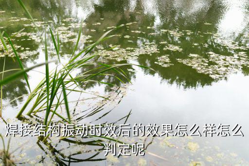 焊接结构振动时效后的效果怎么样怎么判定呢