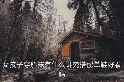 女孩子穿船袜有什么讲究搭配单鞋好看吗