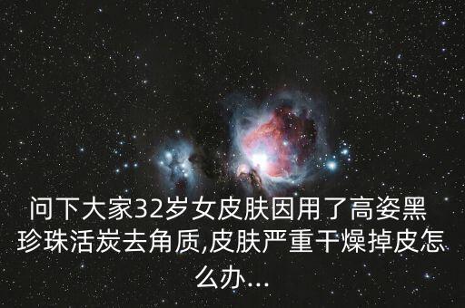 问下大家32岁女皮肤因用了高姿黑 珍珠活炭去角质,皮肤严重干燥掉皮怎么办...