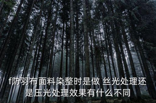 f防羽布面料染整时是做 丝光处理还是压光处理效果有什么不同