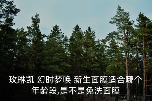 玫琳凯 幻时梦唤 新生面膜适合哪个年龄段,是不是免洗面膜
