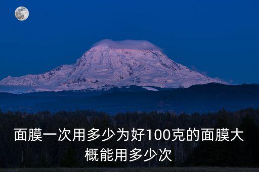面膜一次用多少为好100克的面膜大概能用多少次