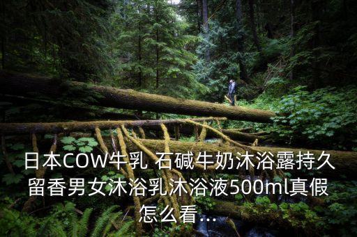 日本COW牛乳 石碱牛奶沐浴露持久留香男女沐浴乳沐浴液500ml真假怎么看...