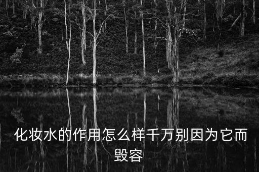  化妆水的作用怎么样千万别因为它而毁容