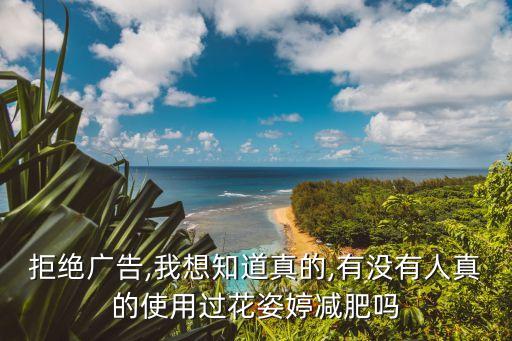拒绝广告,我想知道真的,有没有人真的使用过花姿婷减肥吗