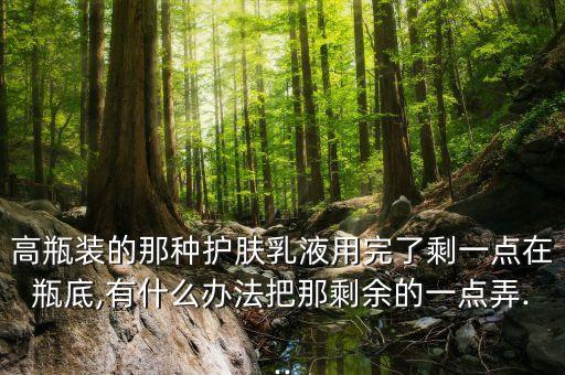 高瓶装的那种护肤乳液用完了剩一点在瓶底,有什么办法把那剩余的一点弄...
